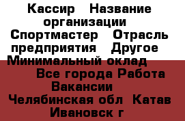 Кассир › Название организации ­ Спортмастер › Отрасль предприятия ­ Другое › Минимальный оклад ­ 28 650 - Все города Работа » Вакансии   . Челябинская обл.,Катав-Ивановск г.